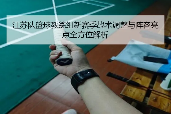 江苏队篮球教练组新赛季战术调整与阵容亮点全方位解析