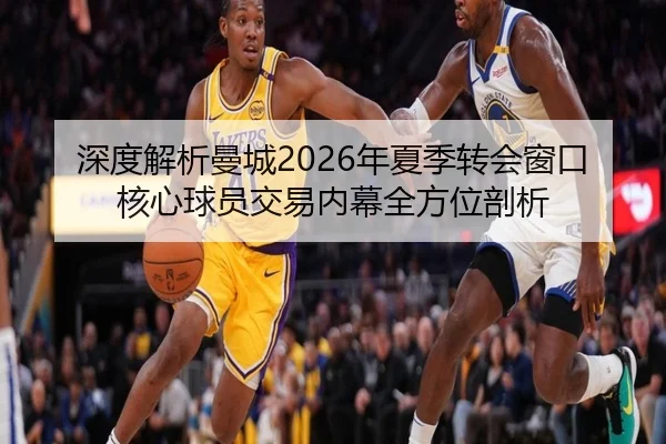 深度解析曼城2026年夏季转会窗口核心球员交易内幕全方位剖析