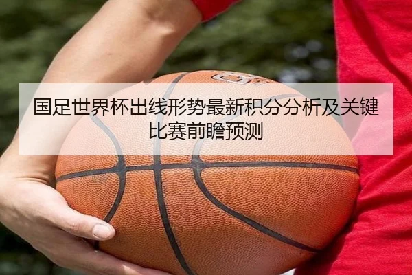 国足世界杯出线形势最新积分分析及关键比赛前瞻预测